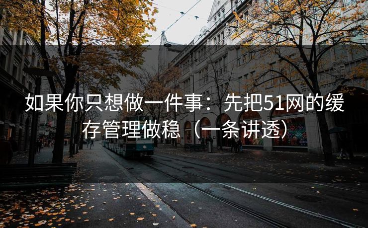 如果你只想做一件事:先把51网的缓存管理做稳(一条讲透)
