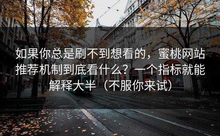 如果你总是刷不到想看的,蜜桃网站推荐机制到底看什么?一个指标就能解释大半(不服你来试)