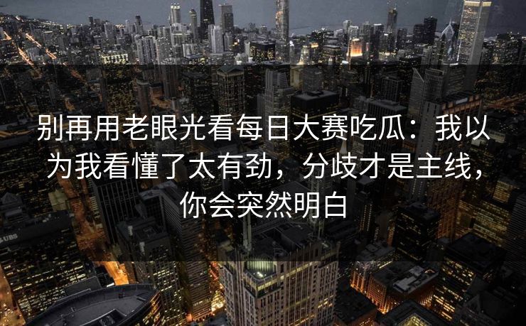 别再用老眼光看每日大赛吃瓜:我以为我看懂了太有劲,分歧才是主线,你会突然明白