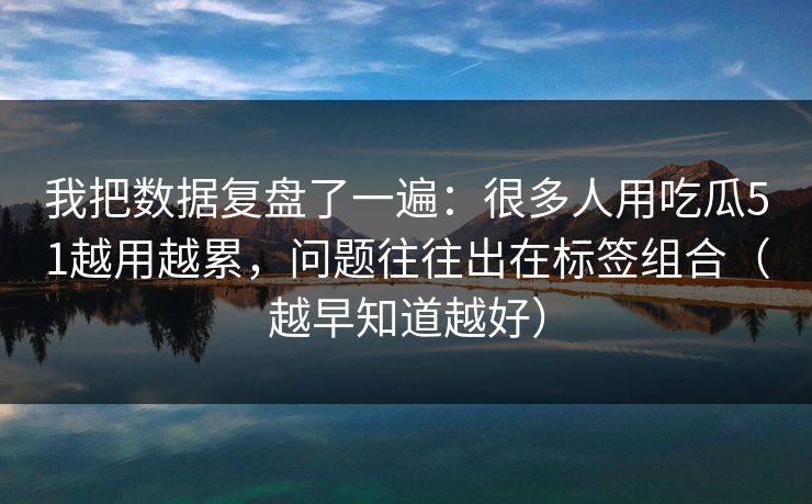我把数据复盘了一遍:很多人用吃瓜51越用越累,问题往往出在标签组合(越早知道越好)