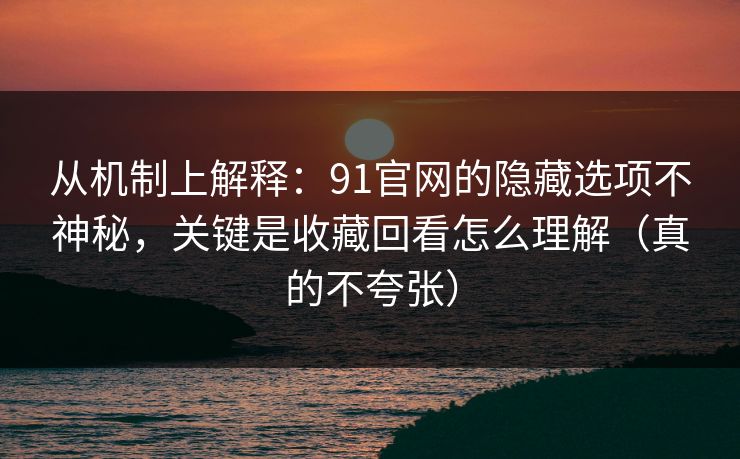 从机制上解释:91官网的隐藏选项不神秘,关键是收藏回看怎么理解(真的不夸张)