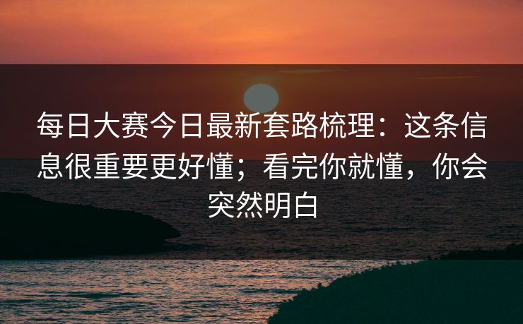 每日大赛今日最新套路梳理：这条信息很重要更好懂；看完你就懂，你会突然明白