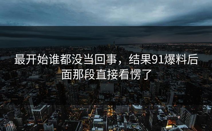 最开始谁都没当回事,结果91爆料后面那段直接看愣了