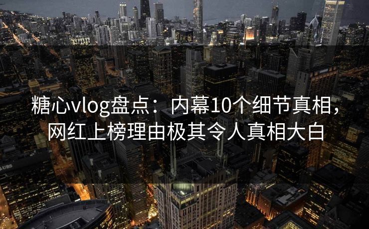 糖心vlog盘点：内幕10个细节真相，网红上榜理由极其令人真相大白