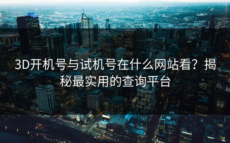 3D开机号与试机号在什么网站看？揭秘最实用的查询平台