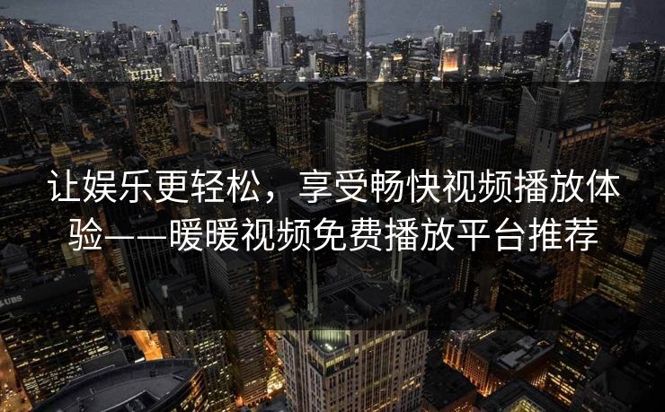 让娱乐更轻松,享受畅快视频播放体验——暖暖视频免费播放平台推荐