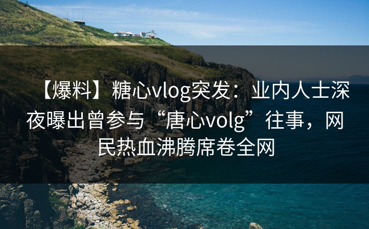【爆料】糖心vlog突发:业内人士深夜曝出曾参与“唐心volg”往事,网民热血沸腾席卷全网