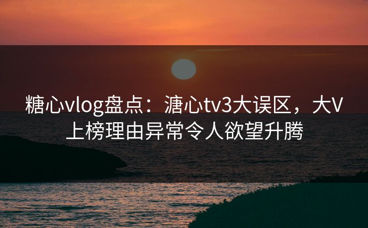 糖心vlog盘点:溏心tv3大误区,大V上榜理由异常令人欲望升腾
