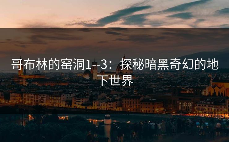 哥布林的窑洞1--3：探秘暗黑奇幻的地下世界