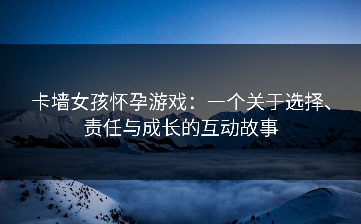 卡墙女孩怀孕游戏：一个关于选择、责任与成长的互动故事