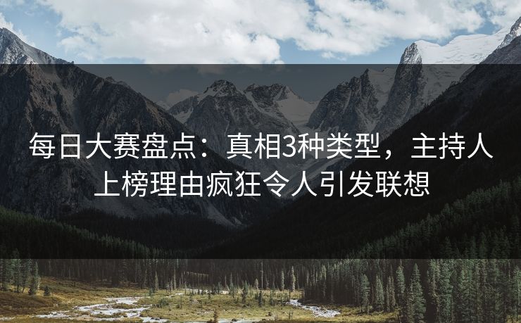 每日大赛盘点：真相3种类型，主持人上榜理由疯狂令人引发联想