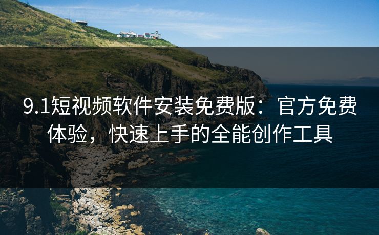 9.1短视频软件安装免费版：官方免费体验，快速上手的全能创作工具