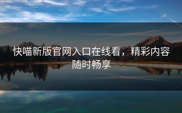 快喵新版官网入口在线看，精彩内容随时畅享