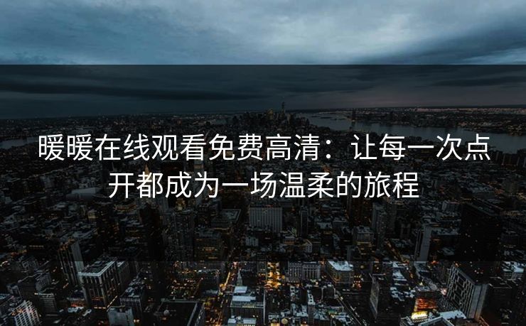 暖暖在线观看免费高清：让每一次点开都成为一场温柔的旅程