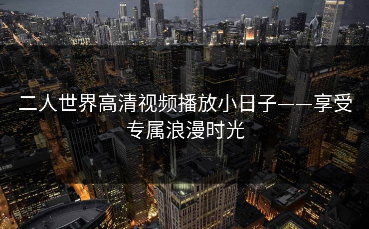 二人世界高清视频播放小日子——享受专属浪漫时光