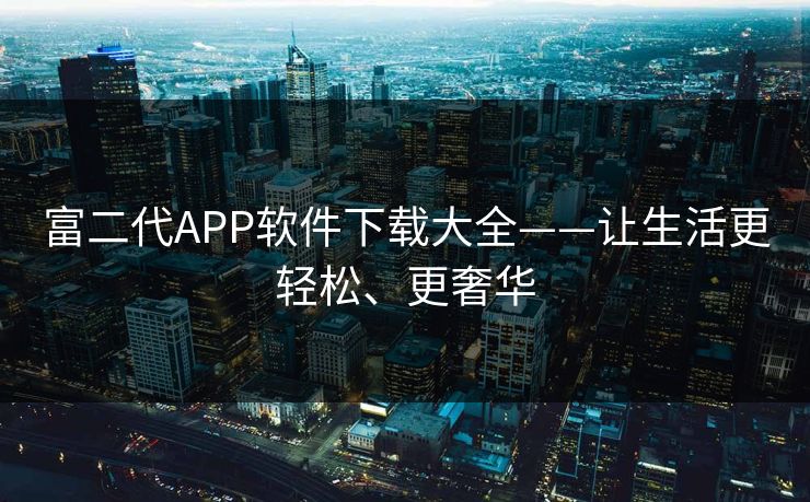富二代APP软件下载大全——让生活更轻松、更奢华