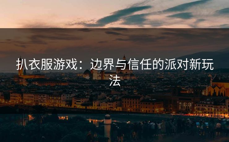 扒衣服游戏:边界与信任的派对新玩法