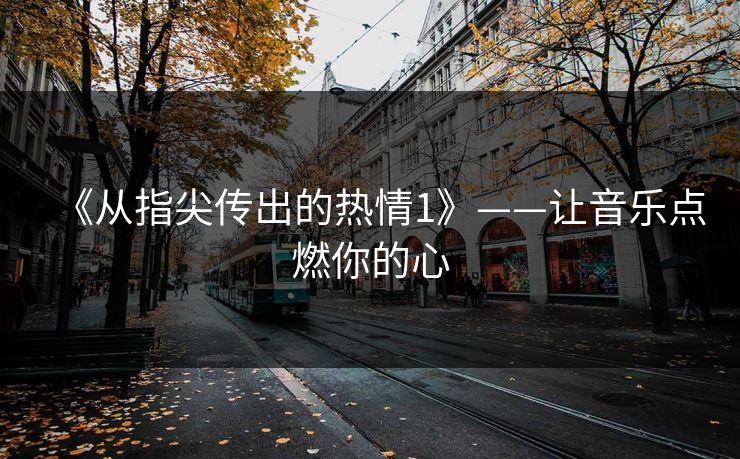 《从指尖传出的热情1》——让音乐点燃你的心