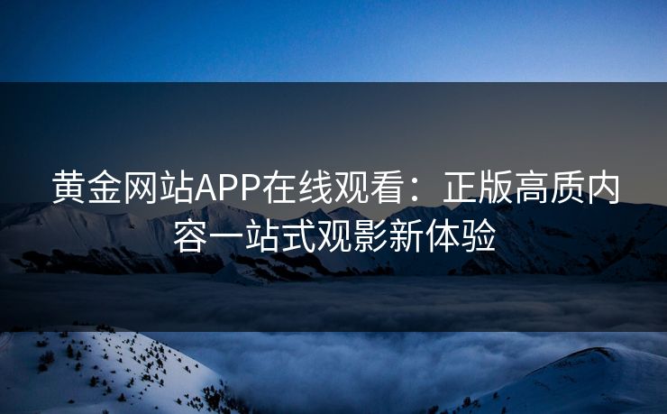 黄金网站APP在线观看：正版高质内容一站式观影新体验