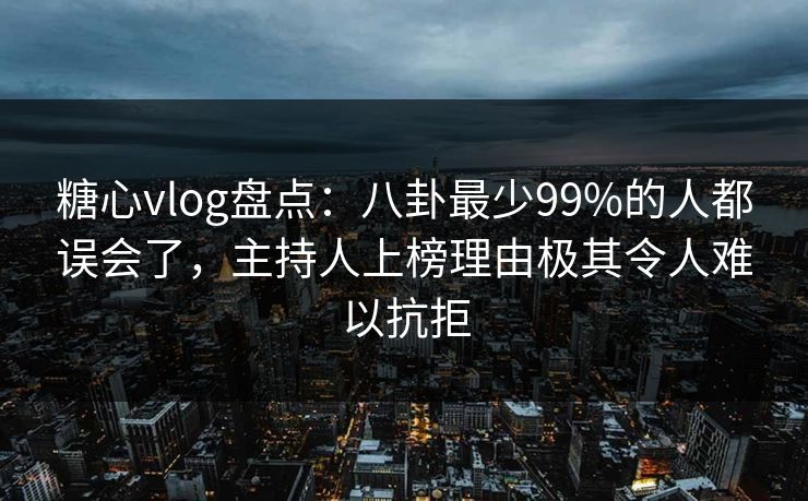 糖心vlog盘点:八卦最少99%的人都误会了,主持人上榜理由极其令人难以抗拒