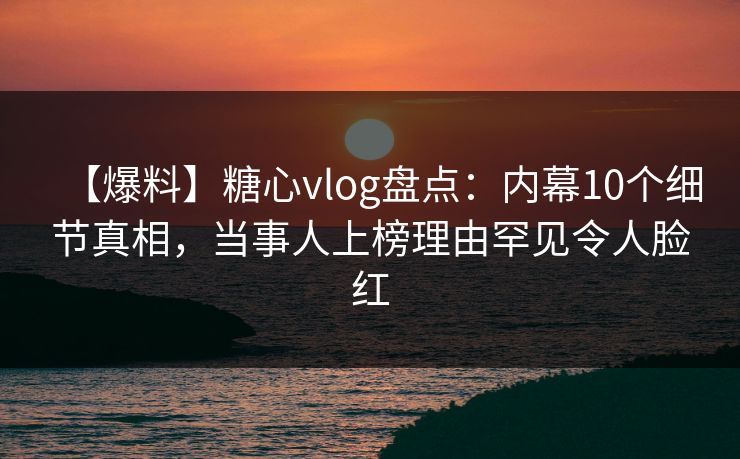 【爆料】糖心vlog盘点:内幕10个细节真相,当事人上榜理由罕见令人脸红