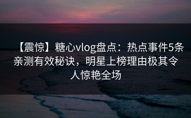 【震惊】糖心vlog盘点:热点事件5条亲测有效秘诀,明星上榜理由极其令人惊艳全场