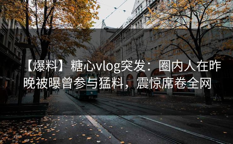 【爆料】糖心vlog突发:圈内人在昨晚被曝曾参与猛料,震惊席卷全网