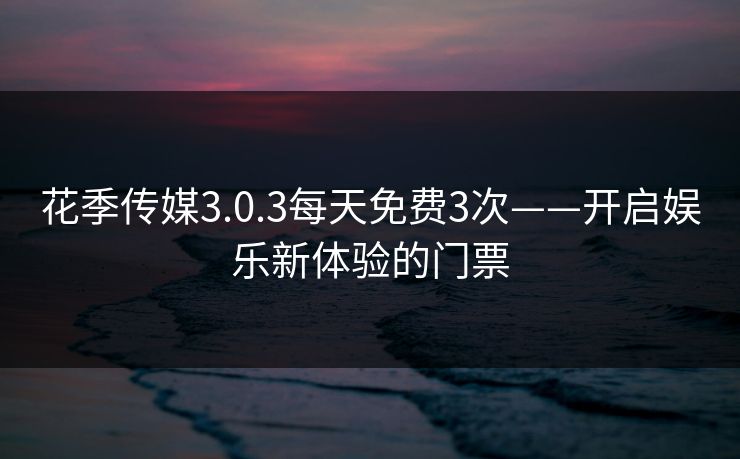 花季传媒3.0.3每天免费3次——开启娱乐新体验的门票