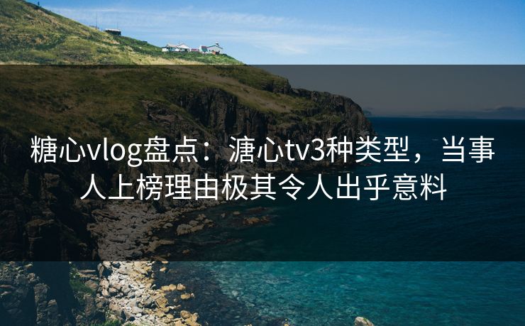 糖心vlog盘点:溏心tv3种类型,当事人上榜理由极其令人出乎意料