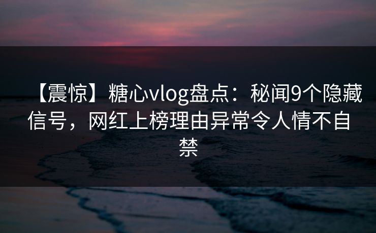 【震惊】糖心vlog盘点:秘闻9个隐藏信号,网红上榜理由异常令人情不自禁