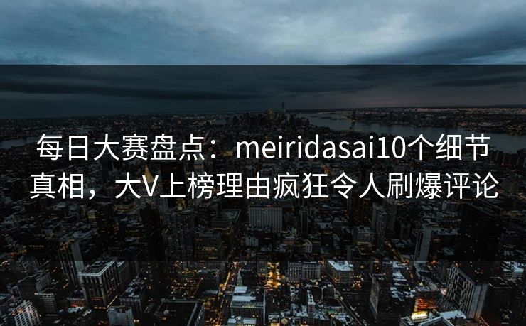 每日大赛盘点：meiridasai10个细节真相，大V上榜理由疯狂令人刷爆评论