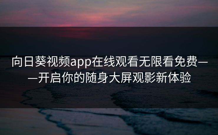 向日葵视频app在线观看无限看免费——开启你的随身大屏观影新体验