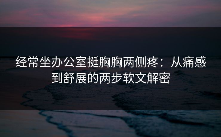 经常坐办公室挺胸胸两侧疼:从痛感到舒展的两步软文解密