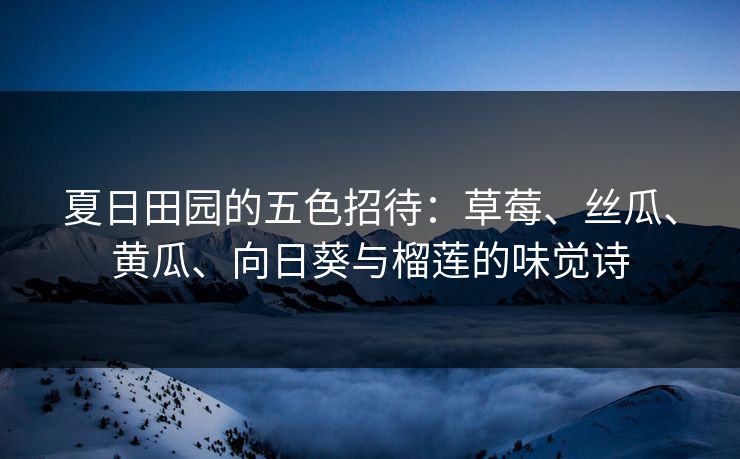 夏日田园的五色招待:草莓、丝瓜、黄瓜、向日葵与榴莲的味觉诗