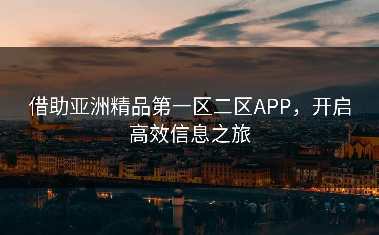 借助亚洲精品第一区二区APP,开启高效信息之旅