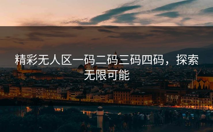 精彩无人区一码二码三码四码,探索无限可能