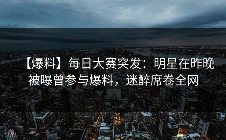 【爆料】每日大赛突发:明星在昨晚被曝曾参与爆料,迷醉席卷全网
