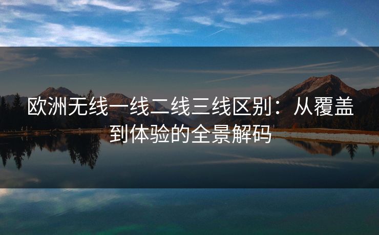 欧洲无线一线二线三线区别:从覆盖到体验的全景解码