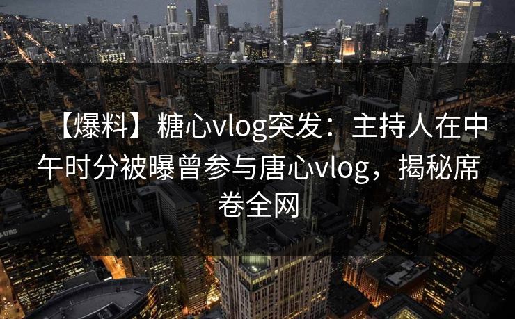 【爆料】糖心vlog突发:主持人在中午时分被曝曾参与唐心vlog,揭秘席卷全网