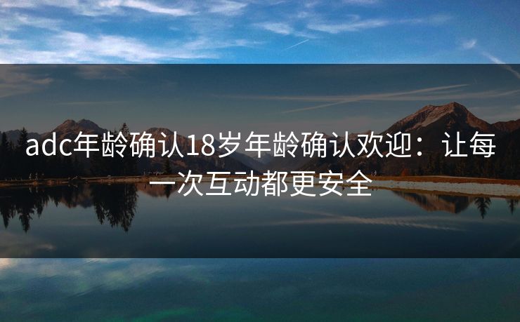 adc年龄确认18岁年龄确认欢迎:让每一次互动都更安全