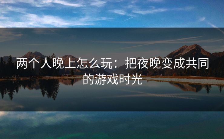 两个人晚上怎么玩:把夜晚变成共同的游戏时光