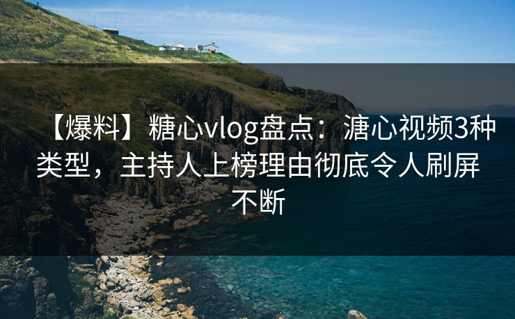 【爆料】糖心vlog盘点:溏心视频3种类型,主持人上榜理由彻底令人刷屏不断