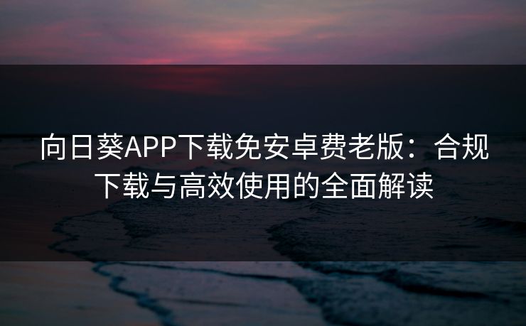 向日葵APP下载免安卓费老版:合规下载与高效使用的全面解读