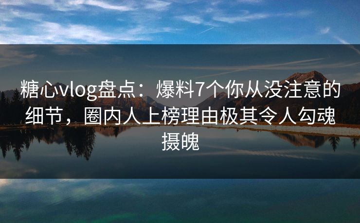 糖心vlog盘点:爆料7个你从没注意的细节,圈内人上榜理由极其令人勾魂摄魄