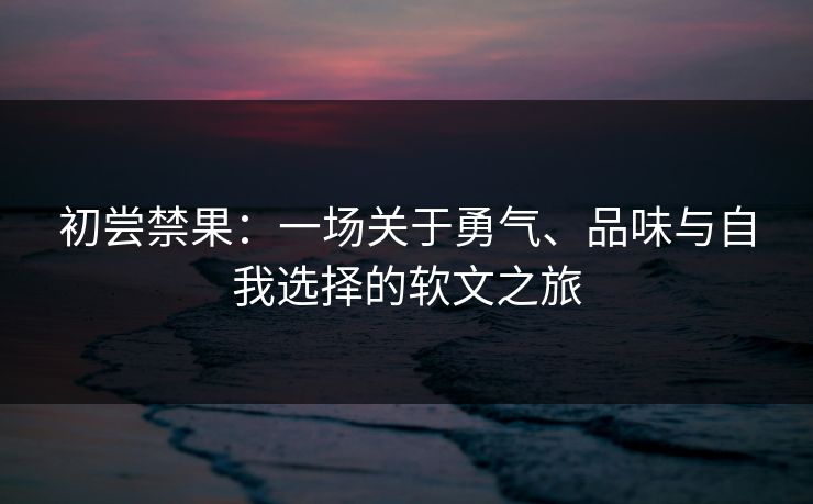 初尝禁果：一场关于勇气、品味与自我选择的软文之旅