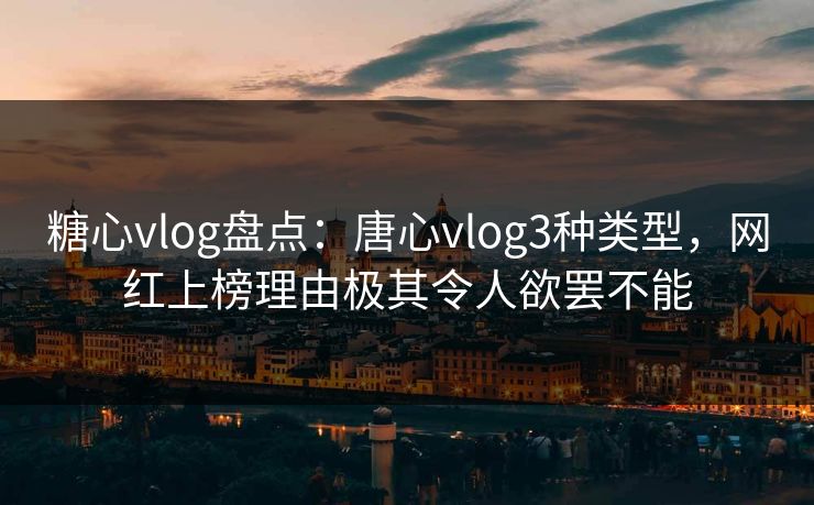 糖心vlog盘点:唐心vlog3种类型,网红上榜理由极其令人欲罢不能