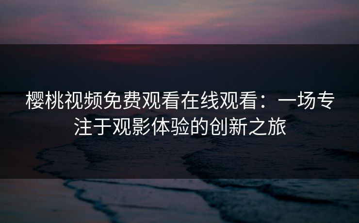 樱桃视频免费观看在线观看:一场专注于观影体验的创新之旅