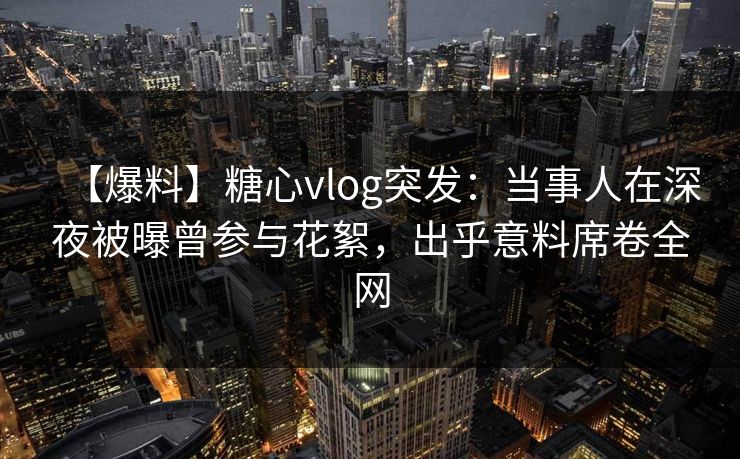 【爆料】糖心vlog突发:当事人在深夜被曝曾参与花絮,出乎意料席卷全网 【爆料】糖心vlog突发:当事人在深夜被曝曾参与花絮,出乎意料席卷全网