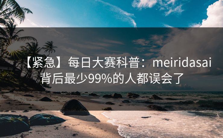 【紧急】每日大赛科普：meiridasai背后最少99%的人都误会了