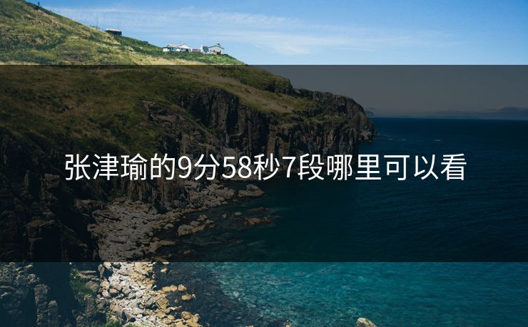 张津瑜的9分58秒7段哪里可以看
